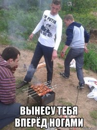  вынесу тебя вперёд ногами