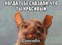 когда тебе сказали, что ты красивый 