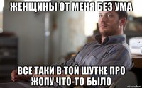 женщины от меня без ума все таки в той шутке про жопу что-то было