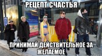 рецепт счастья принимай действительное за желаемое