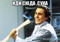 иди сюда ,сука 
