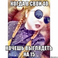 когда в свои 40 хочешь выглядеть на 15