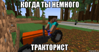 когда ты немного тракторист