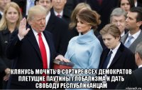  клянусь мочить в сортире всех демократов плетущие паутины глобализма и дать свободу республиканцам