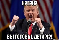 к?г?к? вы готовы, дети?!?!