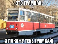 это трамвай! я покажу тебе трамвай!