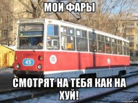 мои фары смотрят на тебя как на хуй!