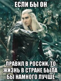 если бы он правил в россии, то жизнь в стране была бы намного лучше