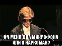  а у меня два микрофона или я наркоман?
