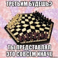 третьим будешь? ты представлял это совсем иначе