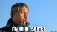  лыжник, блять!
