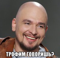  трофим говоришь?