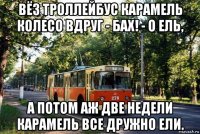 вёз троллейбус карамель колесо вдруг - бах! - о ель, а потом аж две недели карамель все дружно ели.