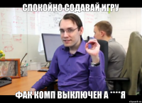 СПОКОЙНО СОДАВАЙ ИГРУ ФАК КОМП ВЫКЛЮЧЕН А ****Я