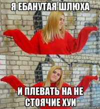 я ебанутая шлюха и плевать на не стоячие хуи