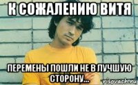к сожалению витя перемены пошли не в лучшую сторону...