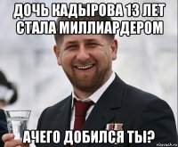 дочь кадырова 13 лет стала миллиардером ачего добился ты?