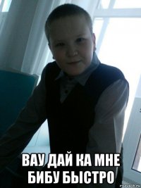  вау дай ка мне бибу быстро