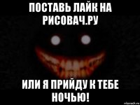 поставь лайк на рисовач.ру или я прийду к тебе ночью!