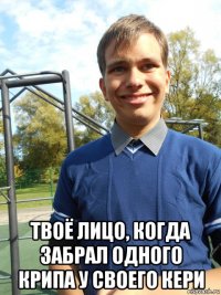  твоё лицо, когда забрал одного крипа у своего кери