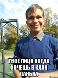  твоё лицо когда хочешь в клан санька
