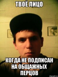 твоё лицо когда не подписан на общажных перцов