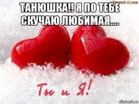 танюшка!! я по тебе скучаю любимая.... 