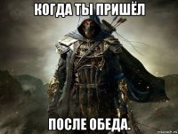 когда ты пришёл после обеда.