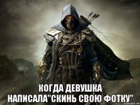  когда девушка написала"скинь свою фотку"