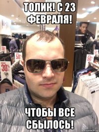 толик! с 23 февраля! чтобы все сбылось!