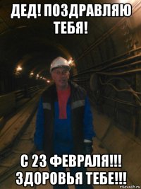 дед! поздравляю тебя! с 23 февраля!!! здоровья тебе!!!