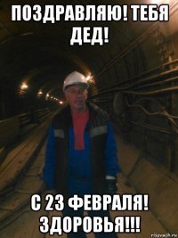 поздравляю! тебя дед! с 23 февраля! здоровья!!!