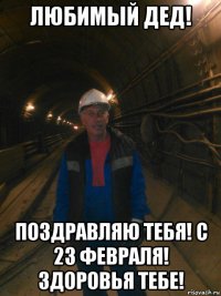 любимый дед! поздравляю тебя! с 23 февраля! здоровья тебе!