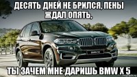 десять дней не брился, пены ждал опять, ты зачем мне даришь bmw x 5