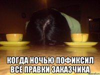  когда ночью пофиксил все правки заказчика