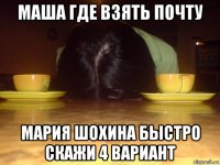 маша где взять почту мария шохина быстро скажи 4 вариант