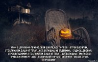  урок в церковно-приходской школе, идет опрос: - отрок василий, отделима ли душа от тела? - нет, батюшка, не отделима. - садись. двойка! - отрок владимир, отделима ли душа от тела? - да, батюшка! - молодец! приведи пример! - а вот вы прошой ночью говорили: "уходи, душа, огородами!"