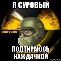 я суровый подтираюсь наждачкой