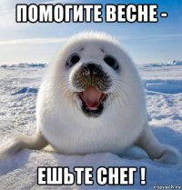 помогите весне - ешьте снег !