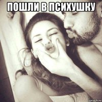 пошли в психушку 