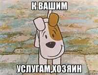 к вашим услугам,хозяин