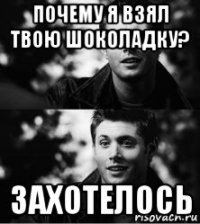 почему я взял твою шоколадку? захотелось