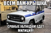 всем вам крышка, сраные ублюдки! едет милиция!