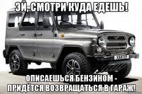 эй, смотри куда едешь! описаешься бензином - придётся возвращаться в гараж!