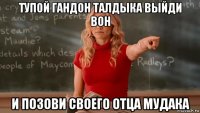 тупой гандон талдыка выйди вон и позови своего отца мудака
