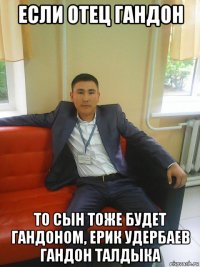 если отец гандон то сын тоже будет гандоном, ерик удербаев гандон талдыка