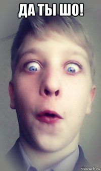 да ты шо! 