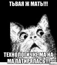 тьвая ж мать!!! технологичке ма на ма патирялась!!!