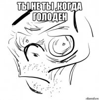 ты не ты ,когда голоден 
