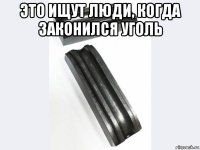 это ищут люди, когда законился уголь 